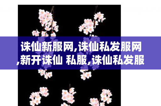 诛仙新服网,诛仙私发服网,新开诛仙 私服,诛仙私发服网