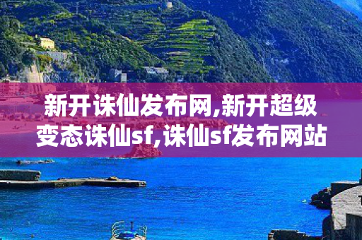 新开诛仙发布网,新开超级变态诛仙sf,诛仙sf发布网站,新开超级变态诛仙sf