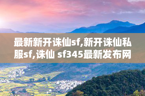 最新新开诛仙sf,新开诛仙私服sf,诛仙 sf345最新发布网,新开诛仙私服sf
