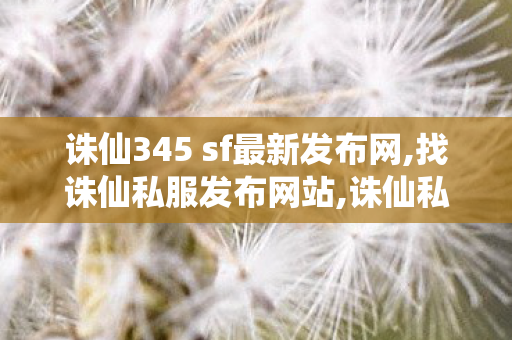 诛仙345 sf最新发布网,找诛仙私服发布网站,诛仙私服发布网大全,找诛仙私服发布网站