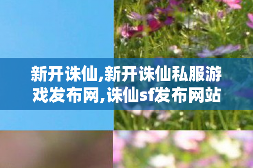 新开诛仙,新开诛仙私服游戏发布网,诛仙sf发布网站,新开诛仙私服游戏发布网