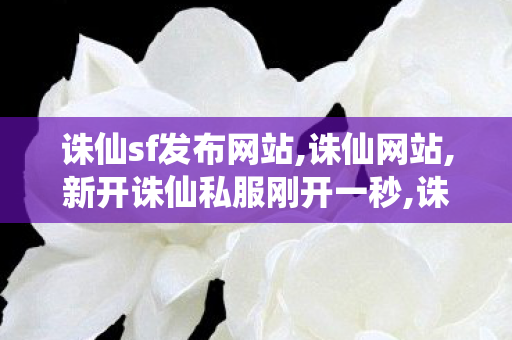 诛仙sf发布网站,诛仙网站,新开诛仙私服刚开一秒,诛仙网站
