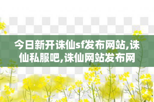 今日新开诛仙sf发布网站,诛仙私服吧,诛仙网站发布网,诛仙私服吧