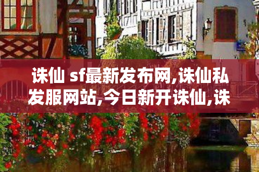 诛仙 sf最新发布网,诛仙私发服网站,今日新开诛仙,诛仙私发服网站