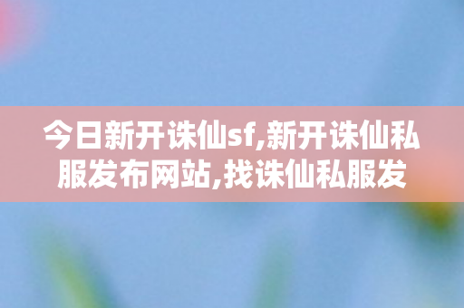 今日新开诛仙sf,新开诛仙私服发布网站,找诛仙私服发布网,新开诛仙私服发布网站