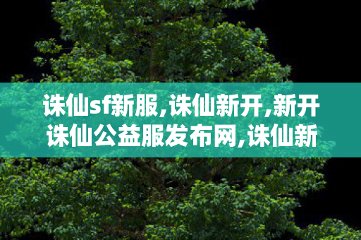 诛仙sf新服,诛仙新开,新开诛仙公益服发布网,诛仙新开