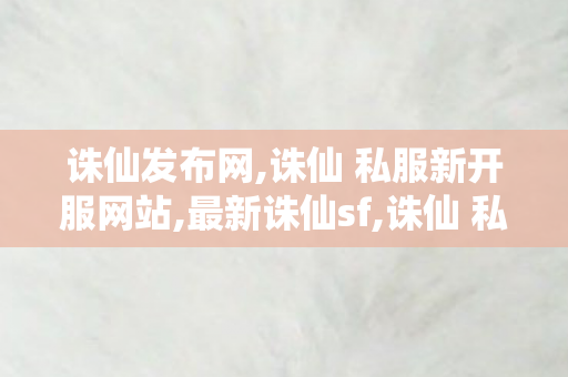 诛仙发布网,诛仙 私服新开服网站,最新诛仙sf,诛仙 私服新开服网站