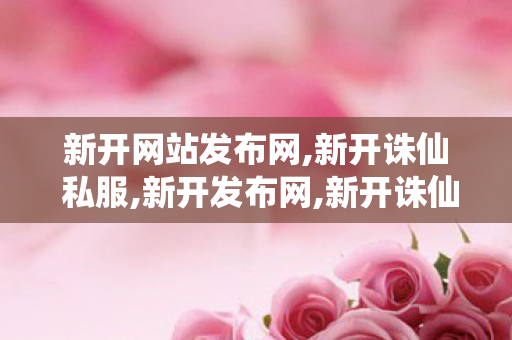 新开网站发布网,新开诛仙 私服,新开发布网,新开诛仙 私服