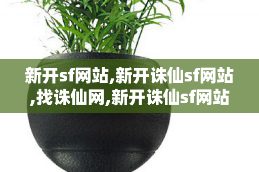 新开sf网站,新开诛仙sf网站,找诛仙网,新开诛仙sf网站