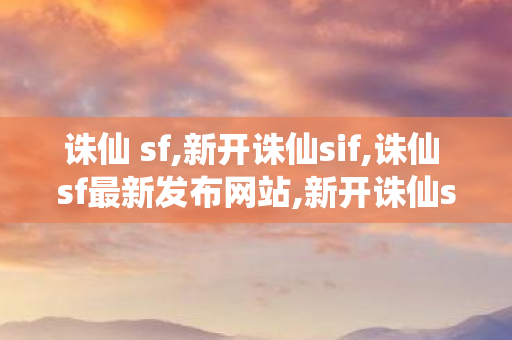 诛仙 sf,新开诛仙sif,诛仙 sf最新发布网站,新开诛仙sif
