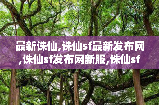 最新诛仙,诛仙sf最新发布网,诛仙sf发布网新服,诛仙sf最新发布网