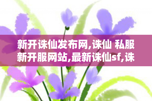 新开诛仙发布网,诛仙 私服新开服网站,最新诛仙sf,诛仙 私服新开服网站