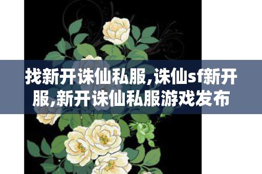 找新开诛仙私服,诛仙sf新开服,新开诛仙私服游戏发布网,诛仙sf新开服
