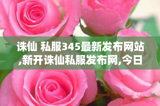 诛仙 私服345最新发布网站,新开诛仙私服发布网,今日新开诛仙,新开诛仙私服发布网