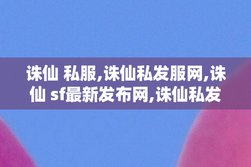 诛仙 私服,诛仙私发服网,诛仙 sf最新发布网,诛仙私发服网
