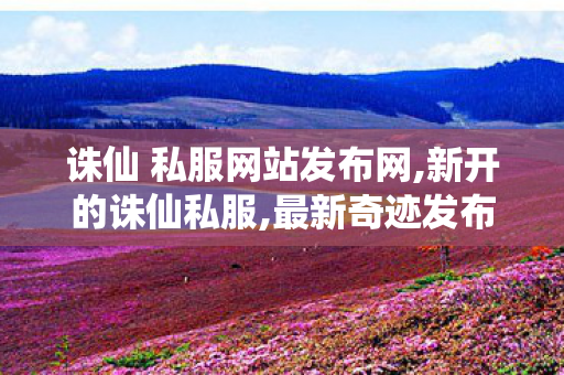 诛仙 私服网站发布网,新开的诛仙私服,最新奇迹发布网新开服,新开的诛仙私服