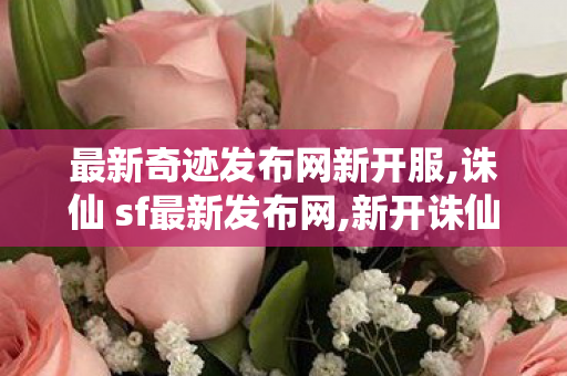 最新奇迹发布网新开服,诛仙 sf最新发布网,新开诛仙公益服发布网,诛仙 sf最新发布网