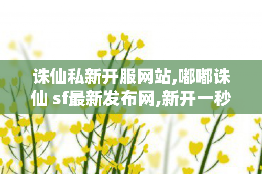 诛仙私新开服网站,嘟嘟诛仙 sf最新发布网,新开一秒诛仙私服,嘟嘟诛仙 sf最新发布网