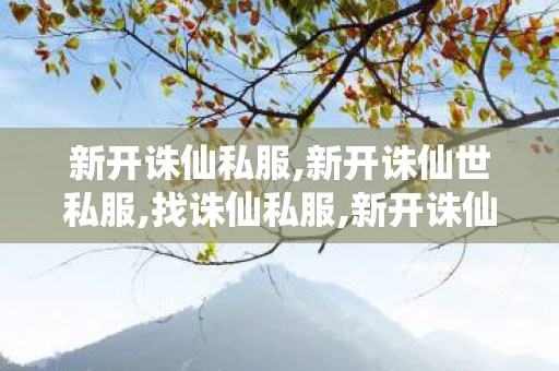 新开诛仙私服,新开诛仙世私服,找诛仙私服,新开诛仙世私服