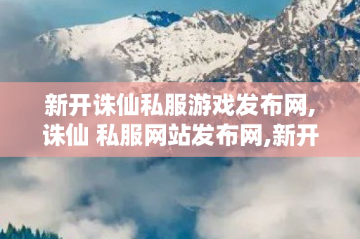新开诛仙私服游戏发布网,诛仙 私服网站发布网,新开诛仙公益服发布网,诛仙 私服网站发布网