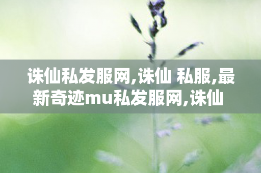 诛仙私发服网,诛仙 私服,最新奇迹mu私发服网,诛仙 私服