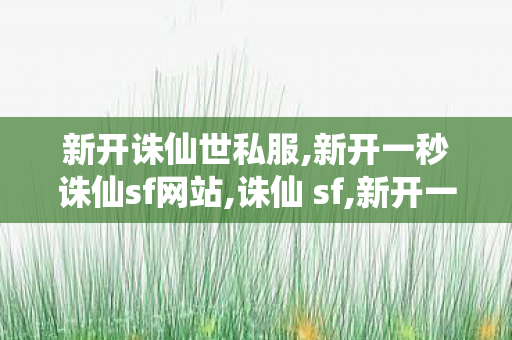 新开诛仙世私服,新开一秒诛仙sf网站,诛仙 sf,新开一秒诛仙sf网站