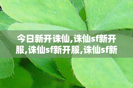 今日新开诛仙,诛仙sf新开服,诛仙sf新开服,诛仙sf新开服