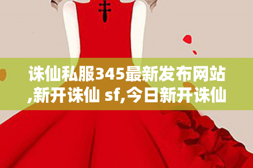 诛仙私服345最新发布网站,新开诛仙 sf,今日新开诛仙私发服网,新开诛仙 sf