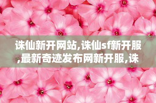 诛仙新开网站,诛仙sf新开服,最新奇迹发布网新开服,诛仙sf新开服