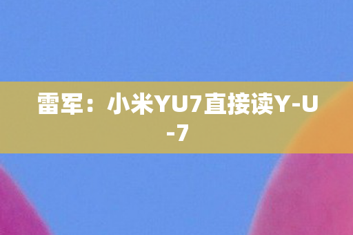 雷军：小米YU7直接读Y-U-7