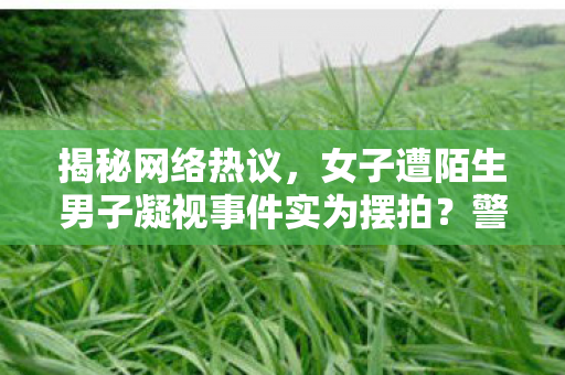 揭秘网络热议，女子遭陌生男子凝视事件实为摆拍？警方权威回应