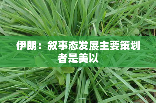 伊朗：叙事态发展主要策划者是美以
