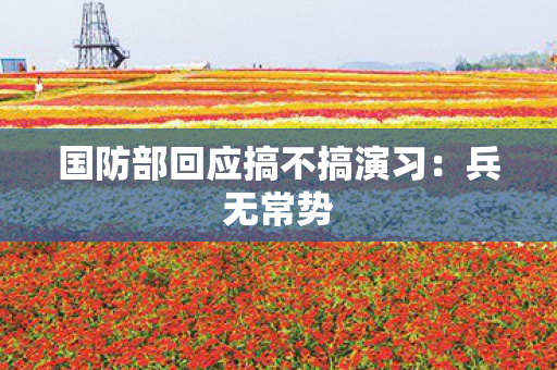 国防部回应搞不搞演习：兵无常势