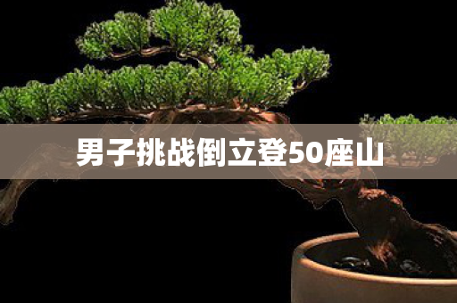 男子挑战倒立登50座山