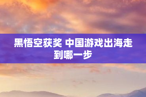 黑悟空获奖 中国游戏出海走到哪一步