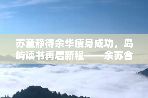 苏童静待余华瘦身成功，岛屿读书再启新程——余苏合璧，书海共航