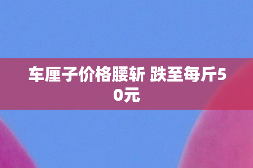 车厘子价格腰斩 跌至每斤50元