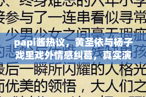 papi酱热议，黄圣依与杨子戏里戏外情感纠葛，真实演绎还是情感真实？