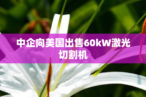 中企向美国出售60kW激光切割机