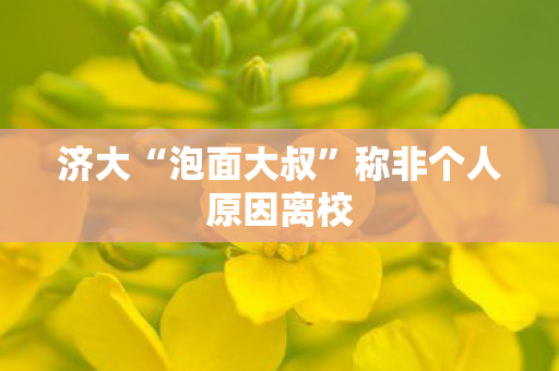 济大“泡面大叔”称非个人原因离校