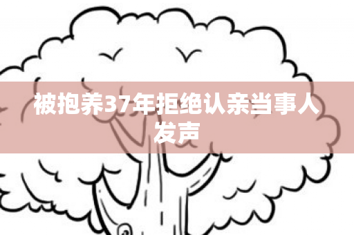 被抱养37年拒绝认亲当事人发声