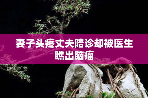 妻子头疼丈夫陪诊却被医生瞧出脑瘤