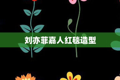 刘亦菲嘉人红毯造型