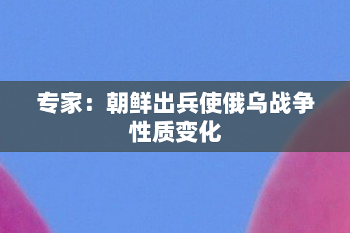 专家：朝鲜出兵使俄乌战争性质变化