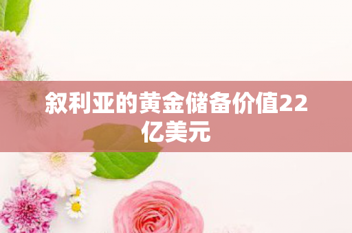 叙利亚的黄金储备价值22亿美元