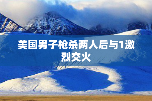 美国男子枪杀两人后与1激烈交火