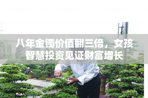 八年金镯价值翻三倍，女孩智慧投资见证财富增长