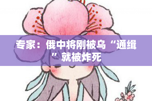 专家：俄中将刚被乌“通缉”就被炸死