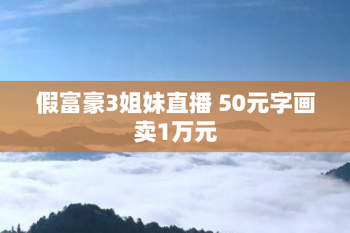 假富豪3姐妹直播 50元字画卖1万元
