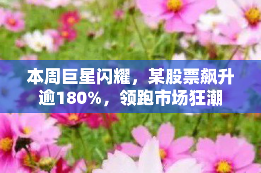 本周巨星闪耀，某股票飙升逾180%，领跑市场狂潮